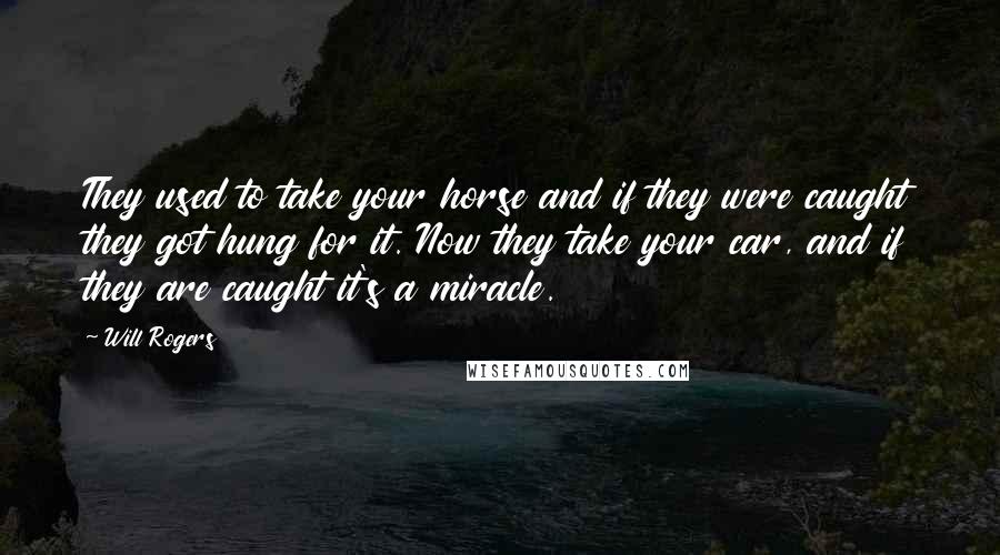 Will Rogers Quotes: They used to take your horse and if they were caught they got hung for it. Now they take your car, and if they are caught it's a miracle.