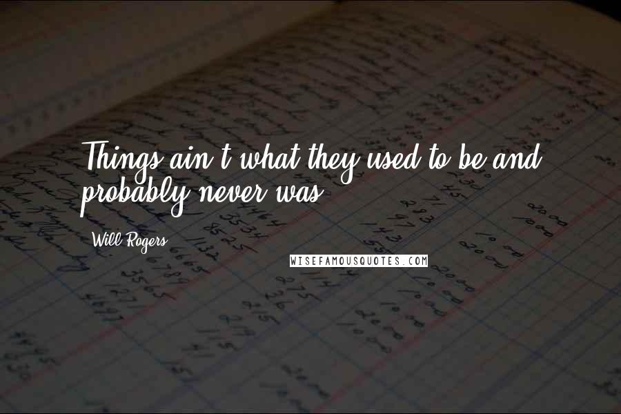 Will Rogers Quotes: Things ain't what they used to be and probably never was.