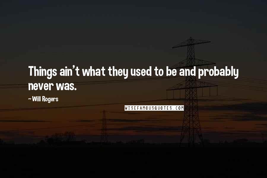 Will Rogers Quotes: Things ain't what they used to be and probably never was.