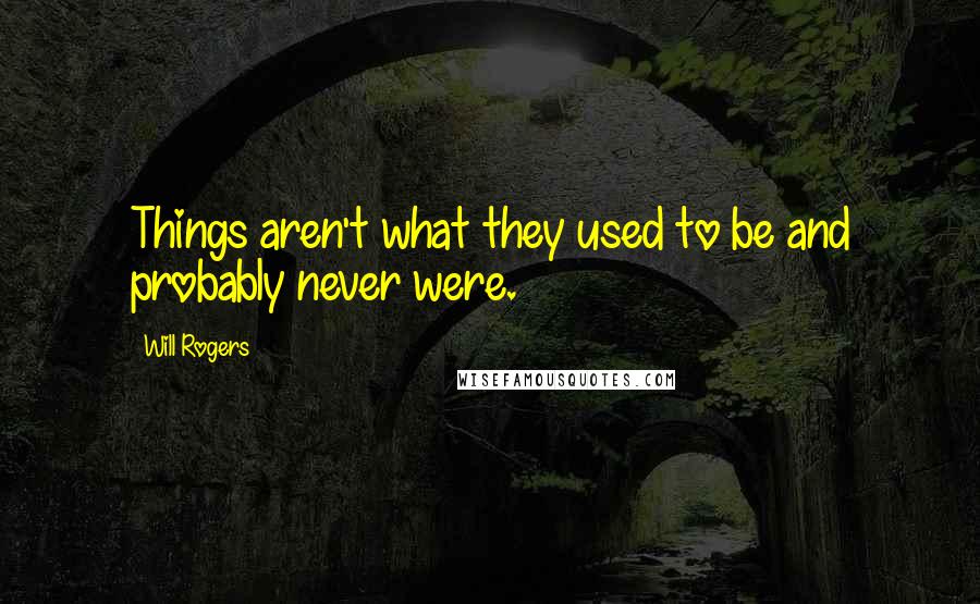 Will Rogers Quotes: Things aren't what they used to be and probably never were.