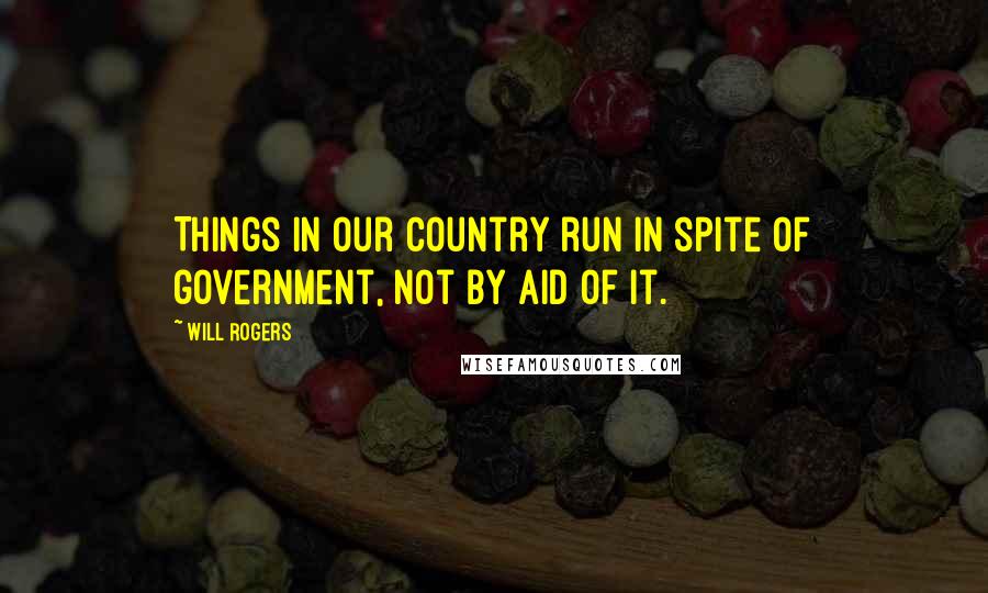 Will Rogers Quotes: Things in our country run in spite of government, not by aid of it.