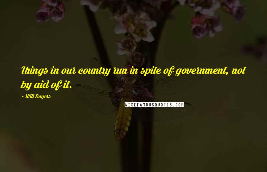 Will Rogers Quotes: Things in our country run in spite of government, not by aid of it.