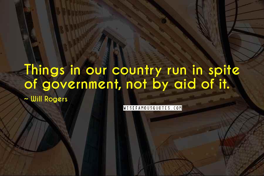 Will Rogers Quotes: Things in our country run in spite of government, not by aid of it.