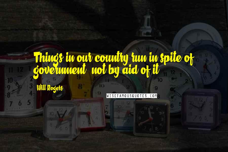 Will Rogers Quotes: Things in our country run in spite of government, not by aid of it.