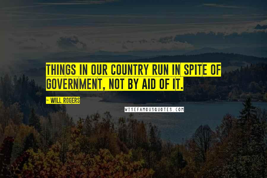 Will Rogers Quotes: Things in our country run in spite of government, not by aid of it.