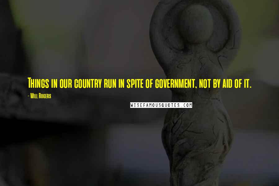 Will Rogers Quotes: Things in our country run in spite of government, not by aid of it.