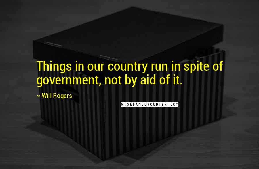 Will Rogers Quotes: Things in our country run in spite of government, not by aid of it.