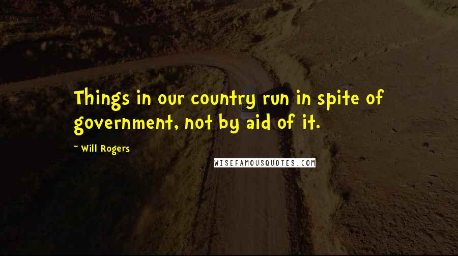 Will Rogers Quotes: Things in our country run in spite of government, not by aid of it.