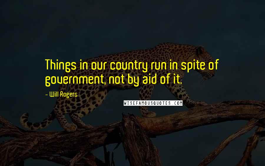 Will Rogers Quotes: Things in our country run in spite of government, not by aid of it.