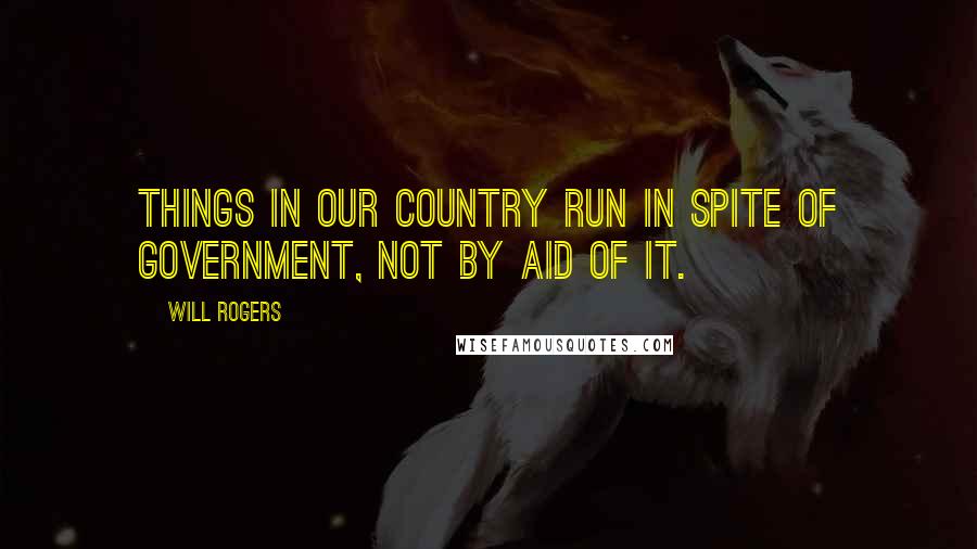 Will Rogers Quotes: Things in our country run in spite of government, not by aid of it.