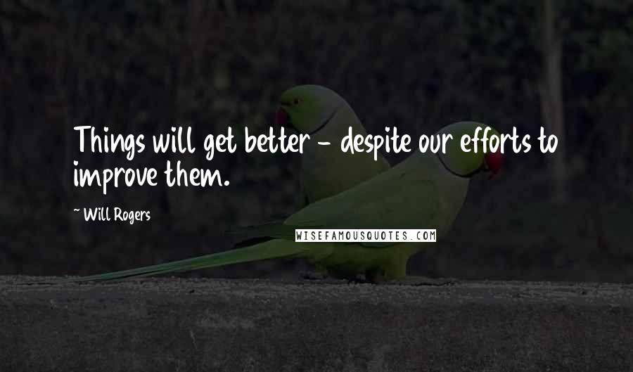 Will Rogers Quotes: Things will get better - despite our efforts to improve them.