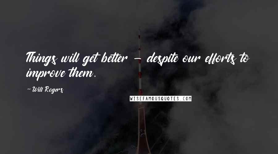 Will Rogers Quotes: Things will get better - despite our efforts to improve them.