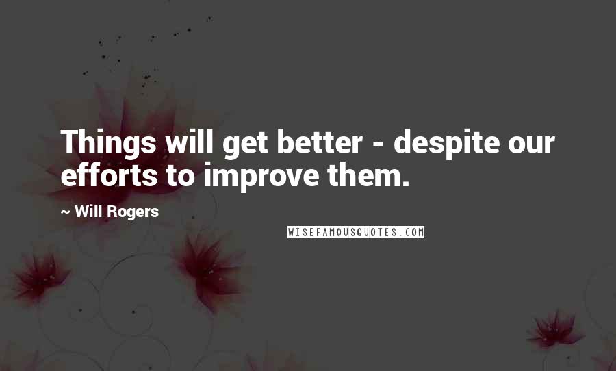 Will Rogers Quotes: Things will get better - despite our efforts to improve them.