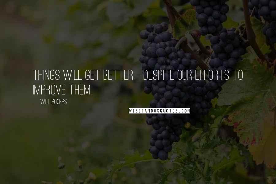 Will Rogers Quotes: Things will get better - despite our efforts to improve them.