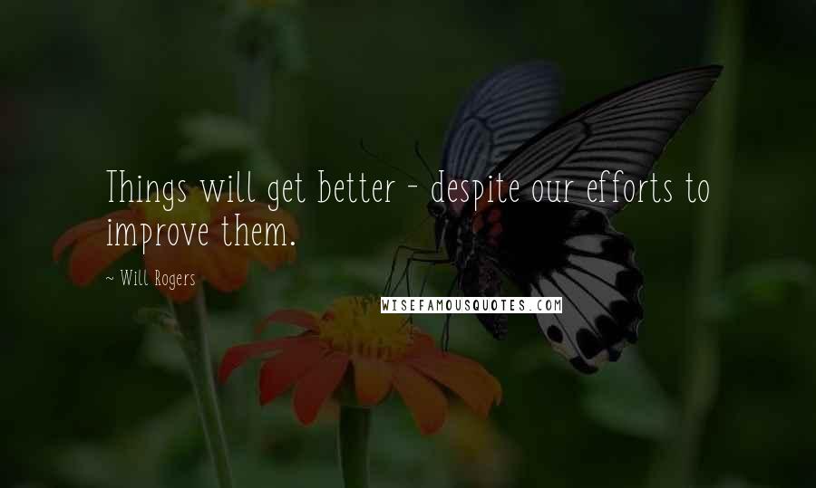 Will Rogers Quotes: Things will get better - despite our efforts to improve them.