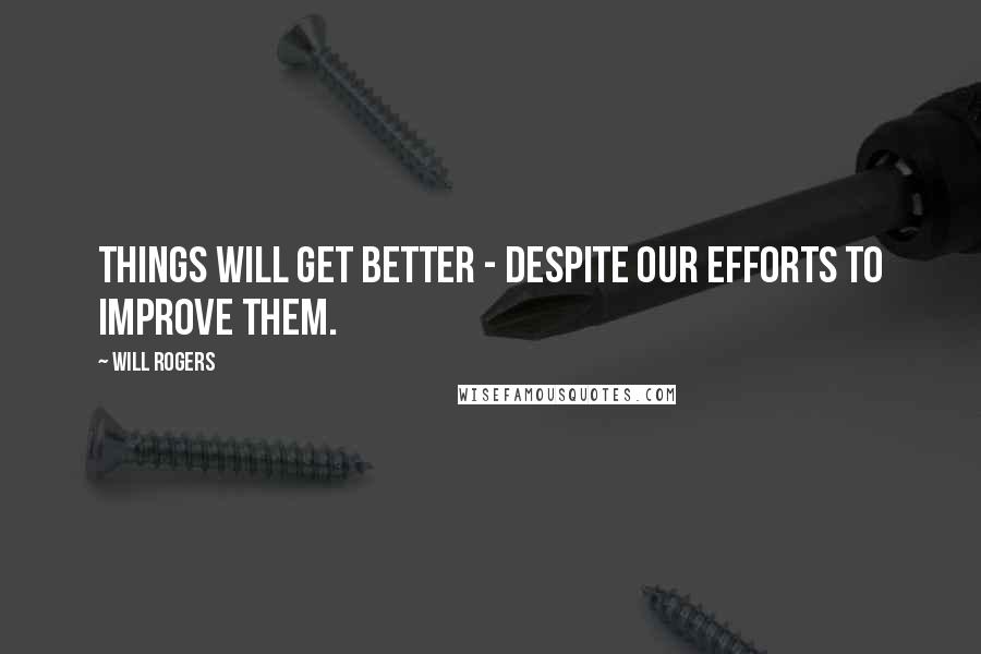 Will Rogers Quotes: Things will get better - despite our efforts to improve them.