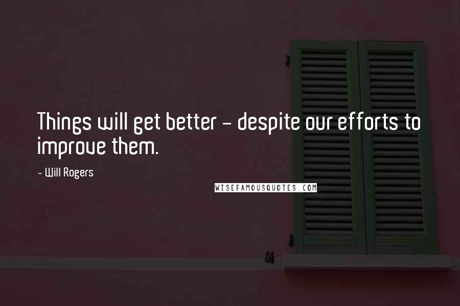 Will Rogers Quotes: Things will get better - despite our efforts to improve them.