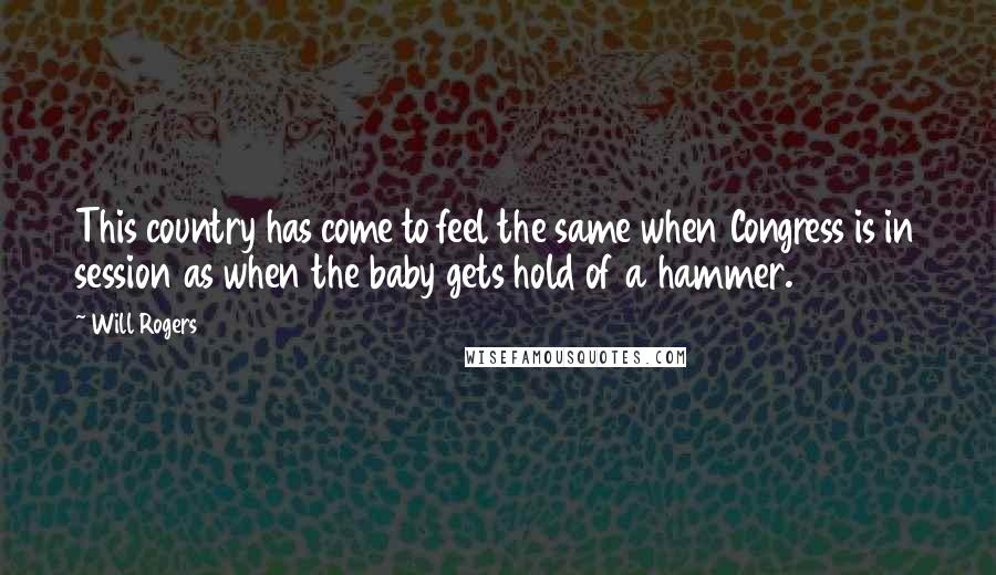 Will Rogers Quotes: This country has come to feel the same when Congress is in session as when the baby gets hold of a hammer.