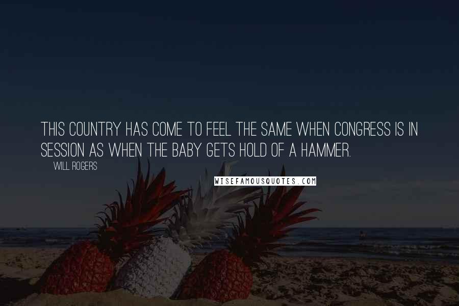 Will Rogers Quotes: This country has come to feel the same when Congress is in session as when the baby gets hold of a hammer.