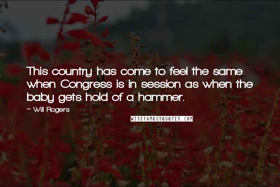 Will Rogers Quotes: This country has come to feel the same when Congress is in session as when the baby gets hold of a hammer.