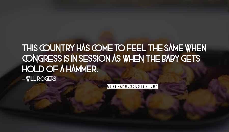 Will Rogers Quotes: This country has come to feel the same when Congress is in session as when the baby gets hold of a hammer.