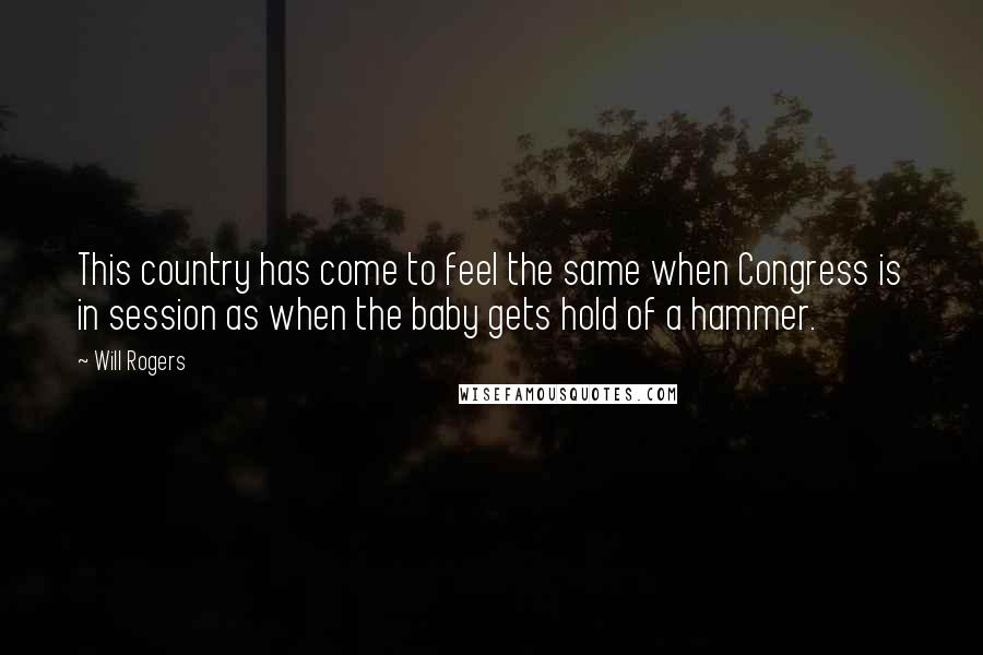 Will Rogers Quotes: This country has come to feel the same when Congress is in session as when the baby gets hold of a hammer.