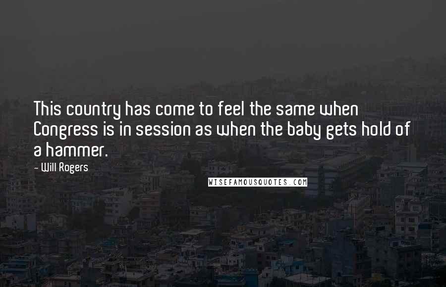 Will Rogers Quotes: This country has come to feel the same when Congress is in session as when the baby gets hold of a hammer.