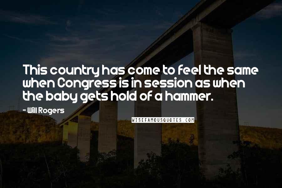Will Rogers Quotes: This country has come to feel the same when Congress is in session as when the baby gets hold of a hammer.