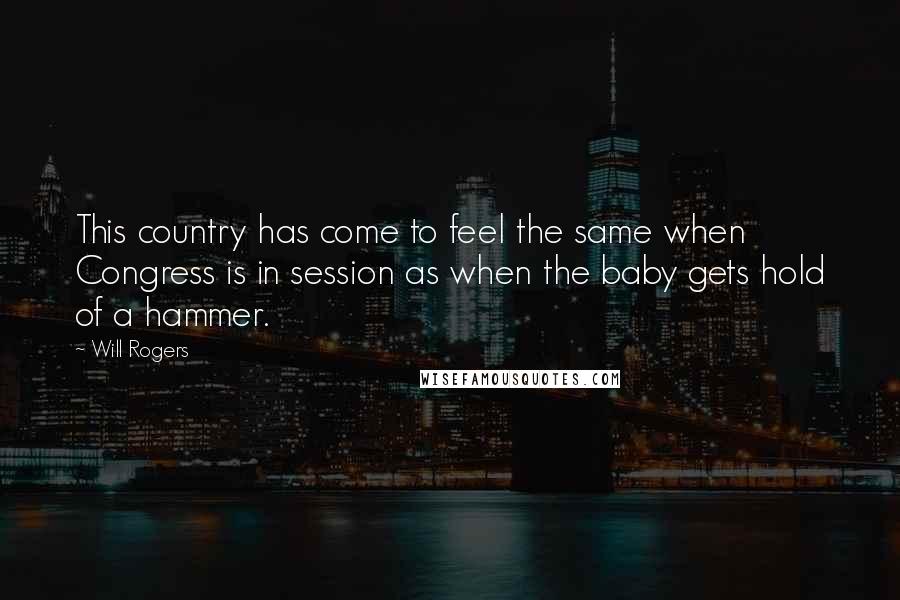 Will Rogers Quotes: This country has come to feel the same when Congress is in session as when the baby gets hold of a hammer.