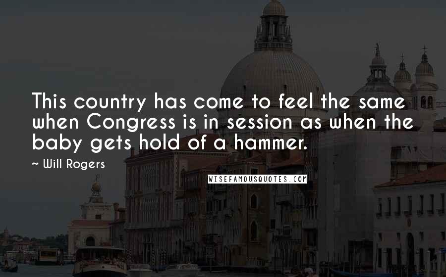 Will Rogers Quotes: This country has come to feel the same when Congress is in session as when the baby gets hold of a hammer.