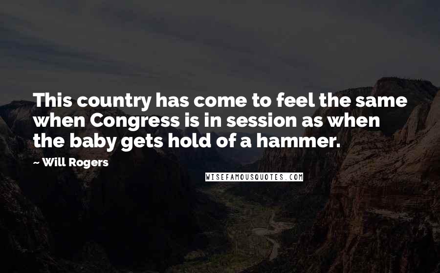 Will Rogers Quotes: This country has come to feel the same when Congress is in session as when the baby gets hold of a hammer.