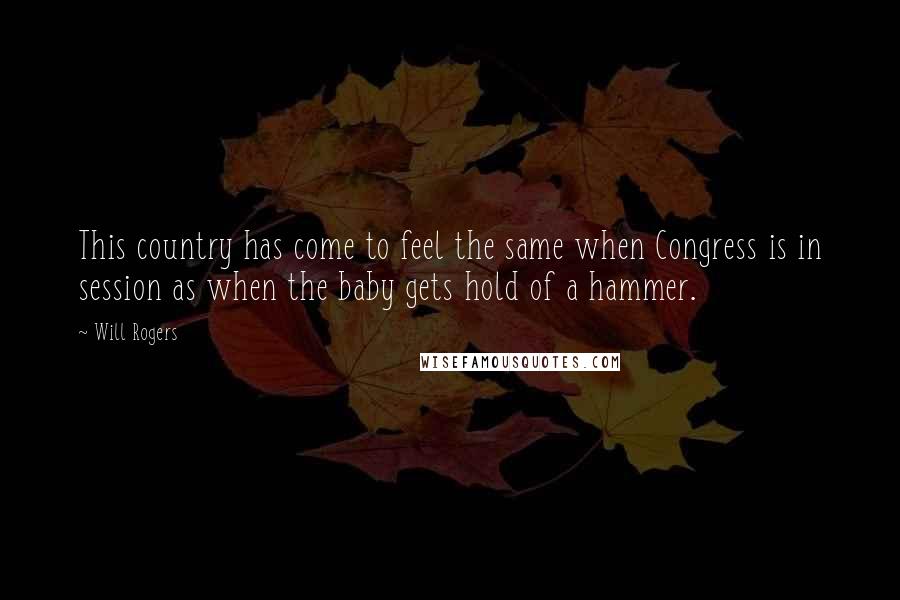 Will Rogers Quotes: This country has come to feel the same when Congress is in session as when the baby gets hold of a hammer.