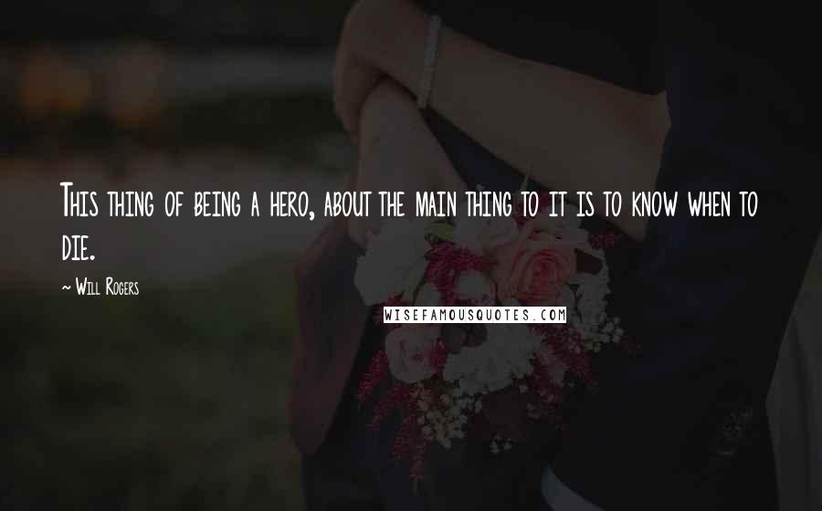 Will Rogers Quotes: This thing of being a hero, about the main thing to it is to know when to die.