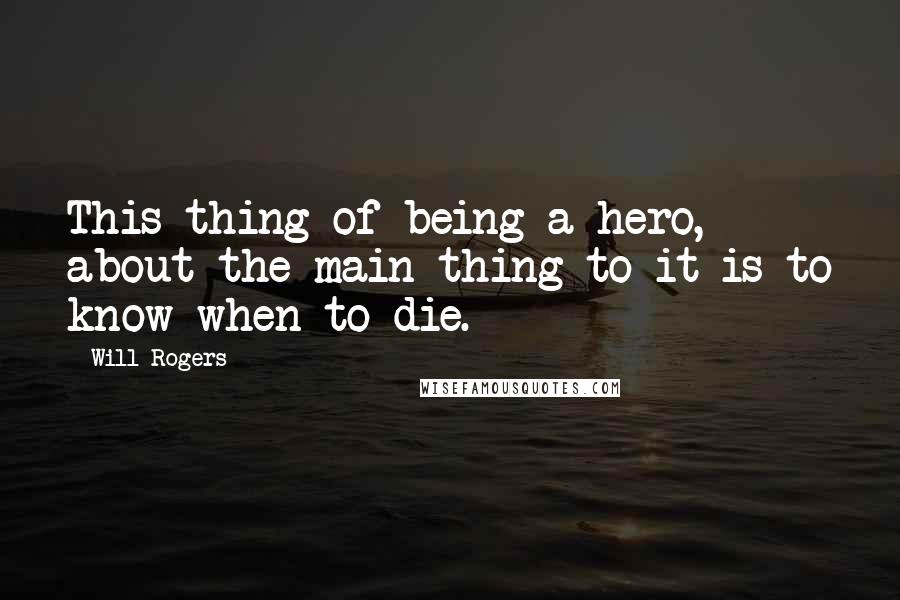 Will Rogers Quotes: This thing of being a hero, about the main thing to it is to know when to die.