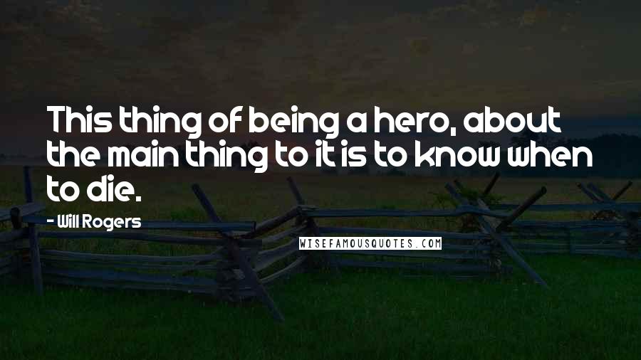 Will Rogers Quotes: This thing of being a hero, about the main thing to it is to know when to die.