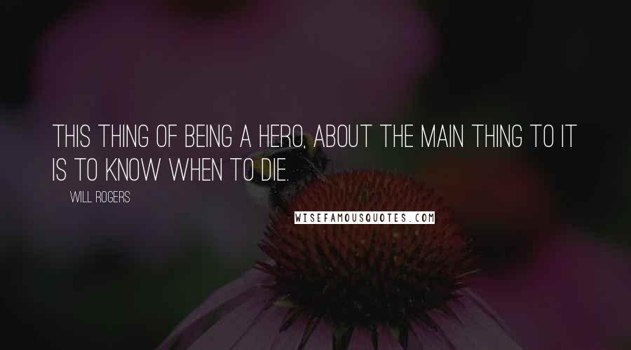 Will Rogers Quotes: This thing of being a hero, about the main thing to it is to know when to die.