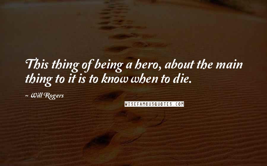 Will Rogers Quotes: This thing of being a hero, about the main thing to it is to know when to die.