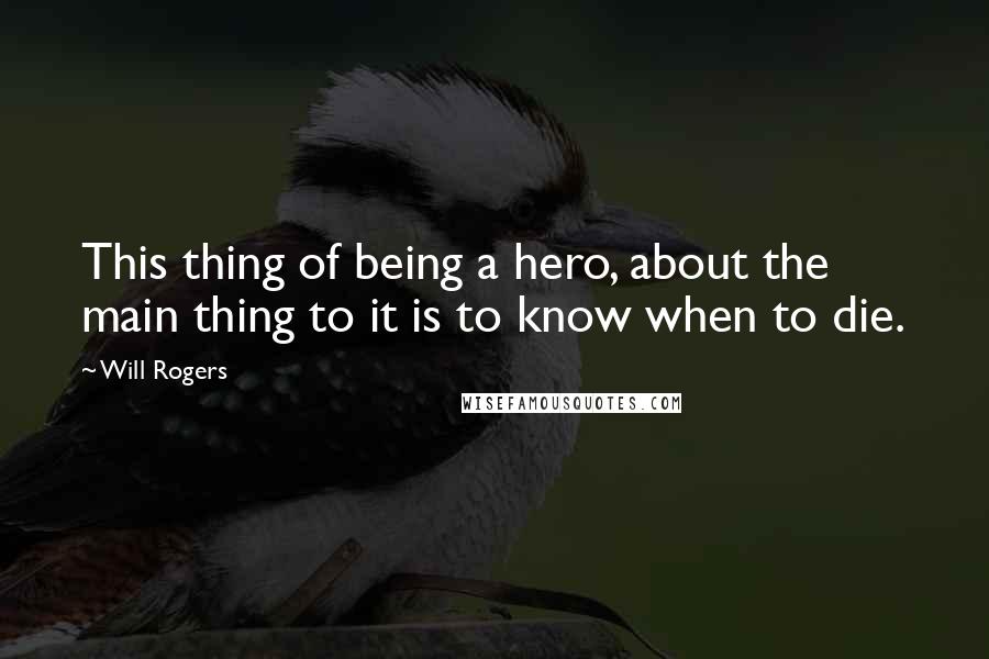Will Rogers Quotes: This thing of being a hero, about the main thing to it is to know when to die.