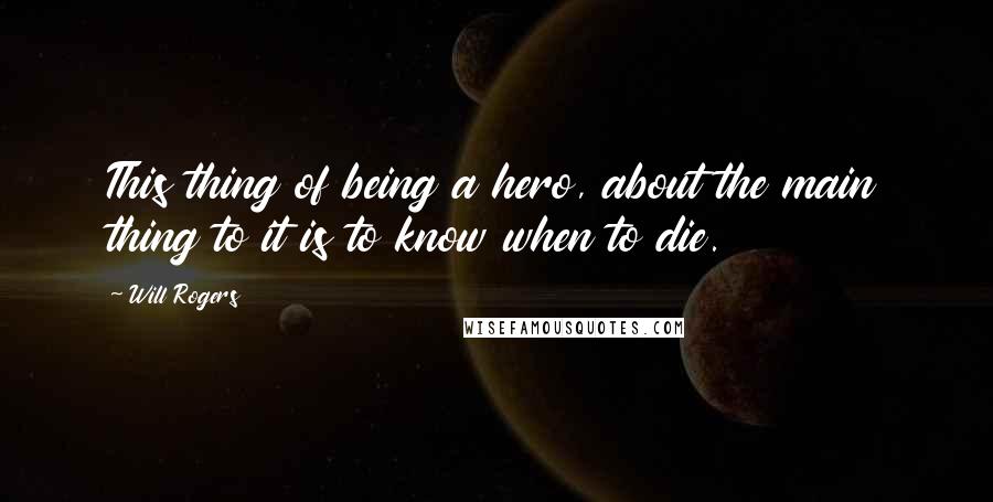 Will Rogers Quotes: This thing of being a hero, about the main thing to it is to know when to die.