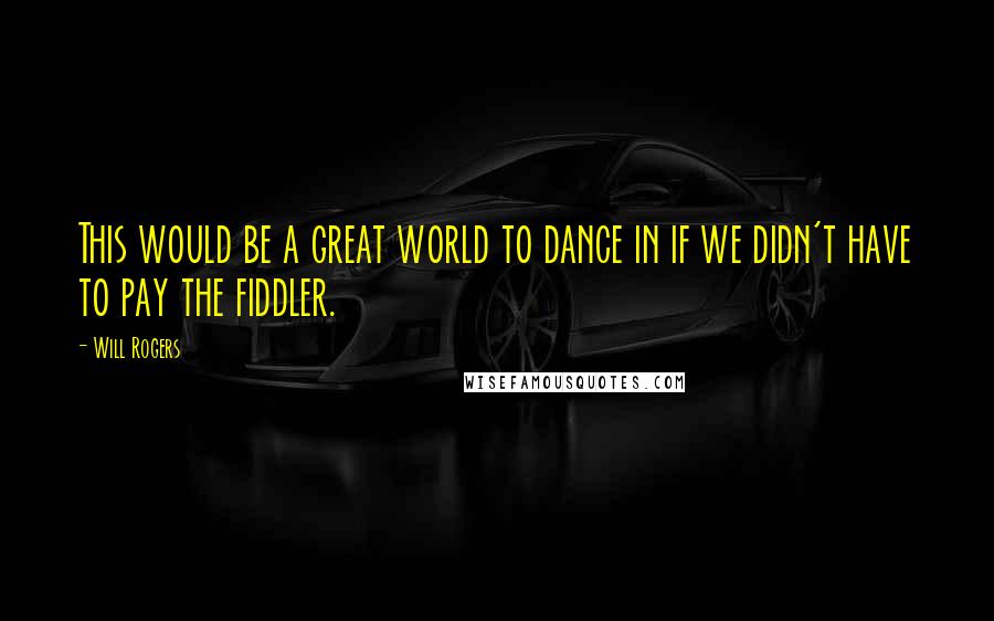 Will Rogers Quotes: This would be a great world to dance in if we didn't have to pay the fiddler.