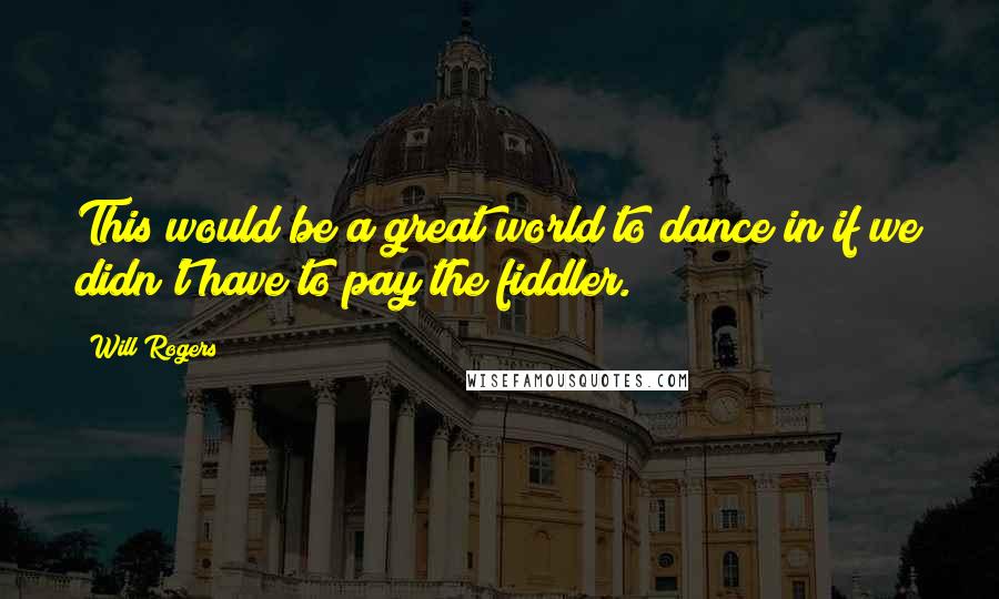 Will Rogers Quotes: This would be a great world to dance in if we didn't have to pay the fiddler.