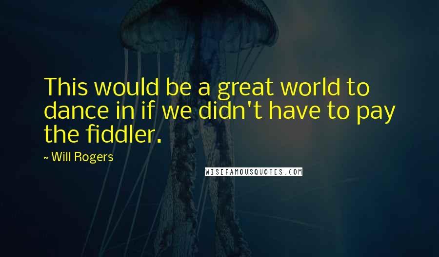 Will Rogers Quotes: This would be a great world to dance in if we didn't have to pay the fiddler.