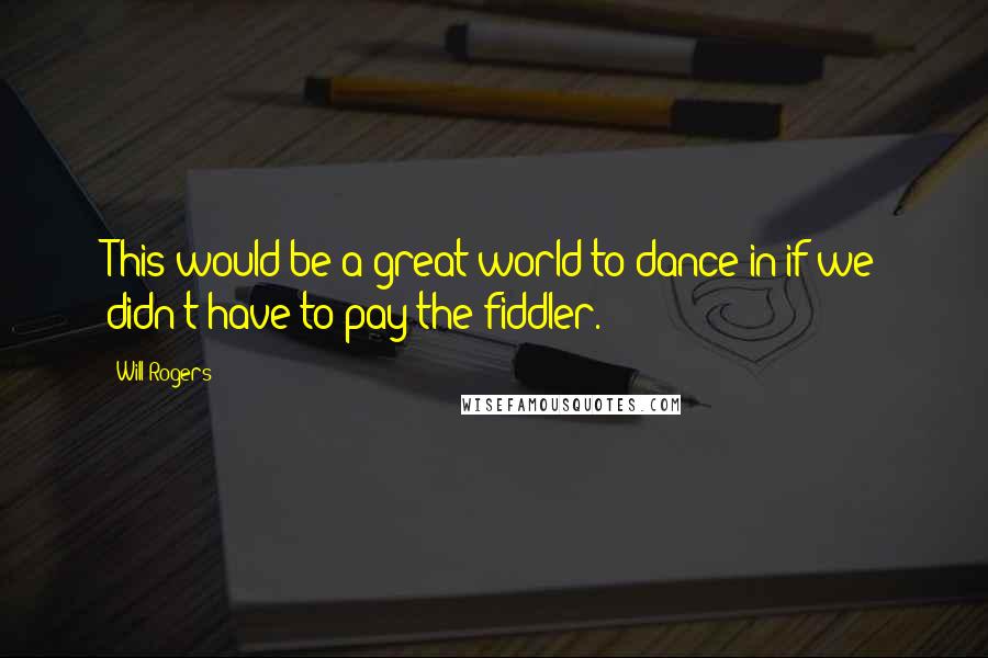 Will Rogers Quotes: This would be a great world to dance in if we didn't have to pay the fiddler.