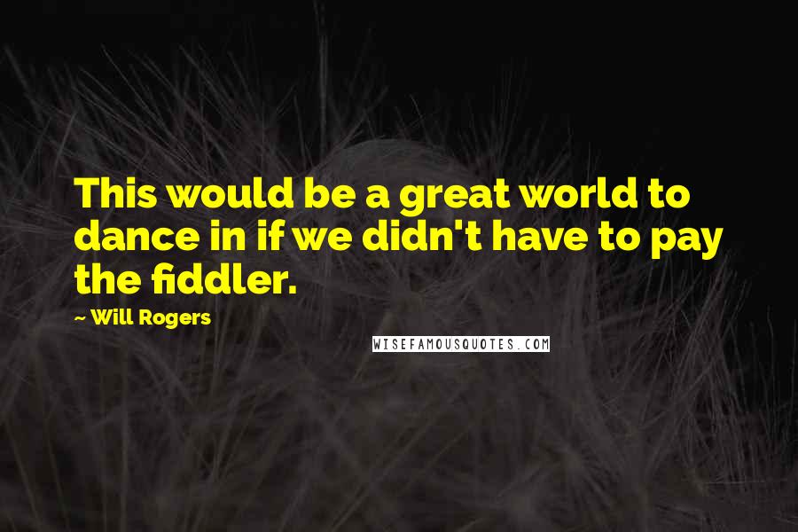 Will Rogers Quotes: This would be a great world to dance in if we didn't have to pay the fiddler.