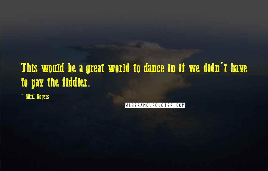 Will Rogers Quotes: This would be a great world to dance in if we didn't have to pay the fiddler.