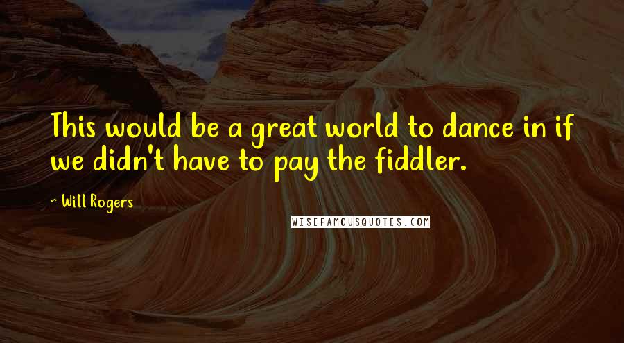 Will Rogers Quotes: This would be a great world to dance in if we didn't have to pay the fiddler.