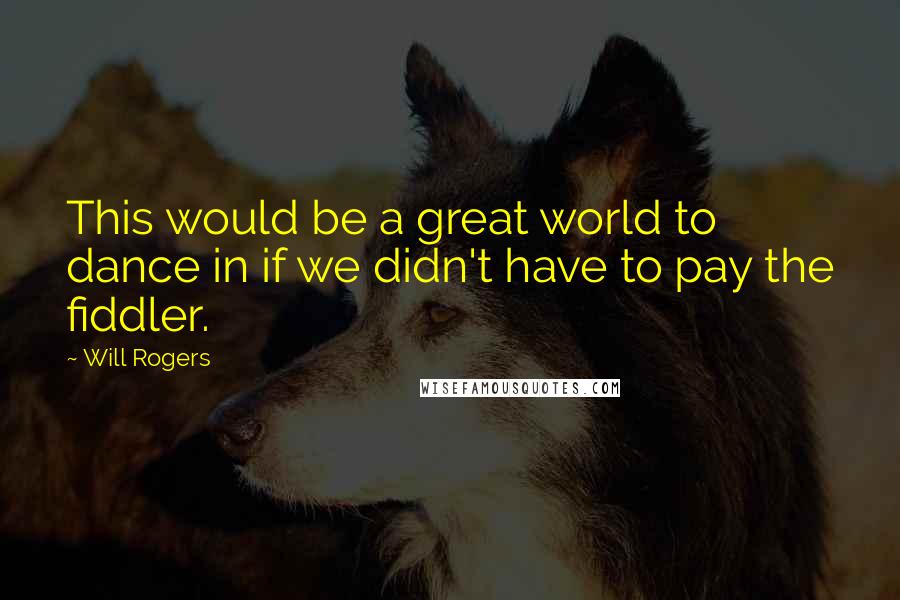 Will Rogers Quotes: This would be a great world to dance in if we didn't have to pay the fiddler.