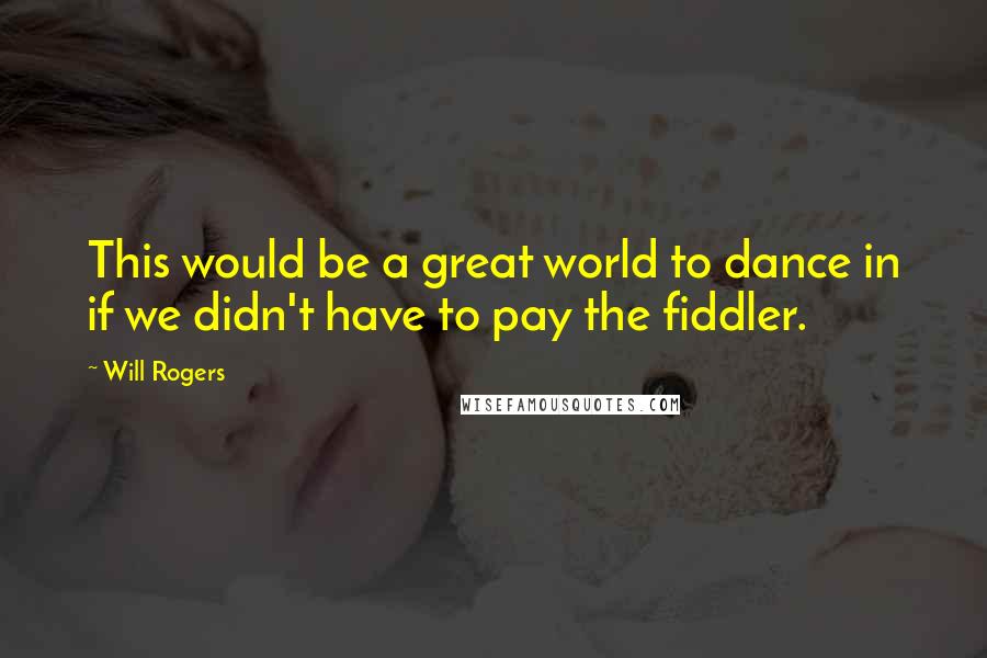 Will Rogers Quotes: This would be a great world to dance in if we didn't have to pay the fiddler.
