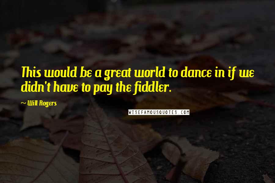 Will Rogers Quotes: This would be a great world to dance in if we didn't have to pay the fiddler.