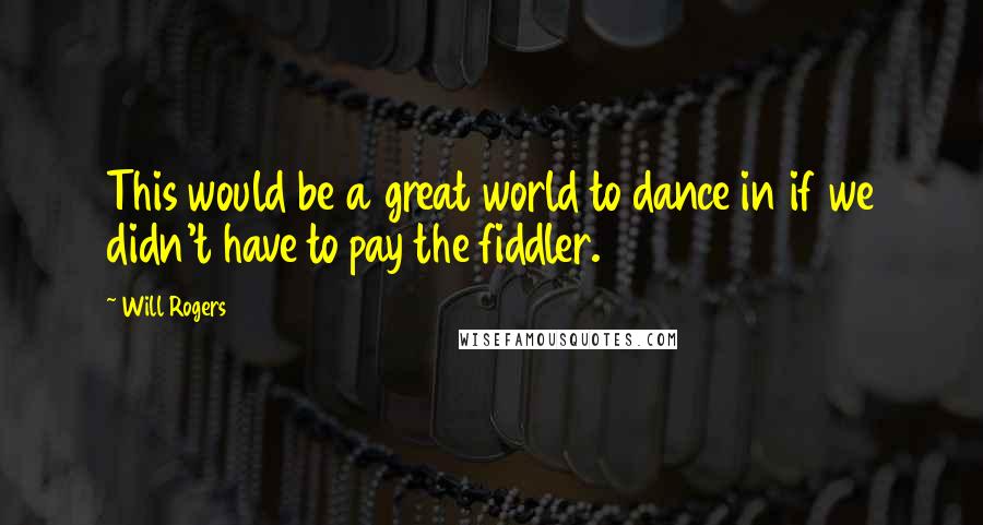 Will Rogers Quotes: This would be a great world to dance in if we didn't have to pay the fiddler.